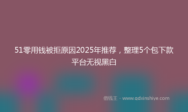 51零用钱被拒原因2025年推荐，整理5个包下款平台无视黑白