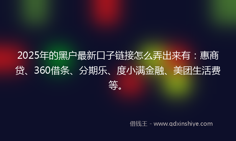 2025年的黑户最新口子链接怎么弄出来有：惠商贷、360借条、分期乐、度小满金融、美团生活费等。