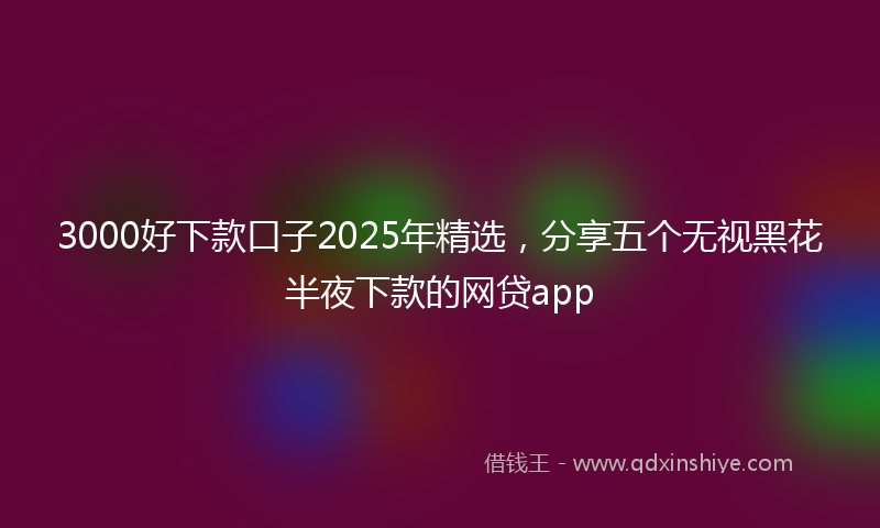 3000好下款口子2025年精选，分享五个无视黑花半夜下款的网贷app