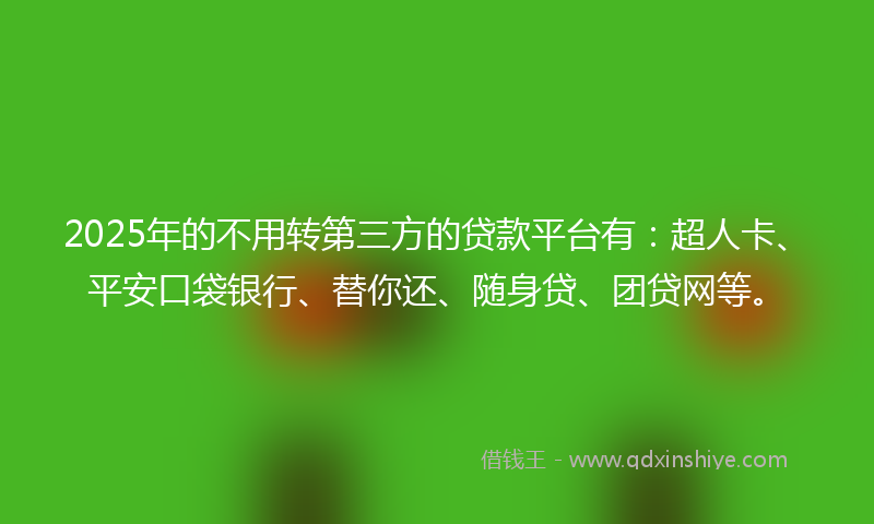 2025年的不用转第三方的贷款平台有：超人卡、平安口袋银行、替你还、随身贷、团贷网等。