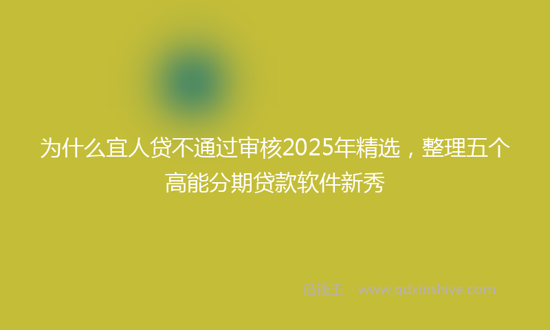 为什么宜人贷不通过审核2025年精选，整理五个高能分期贷款软件新秀