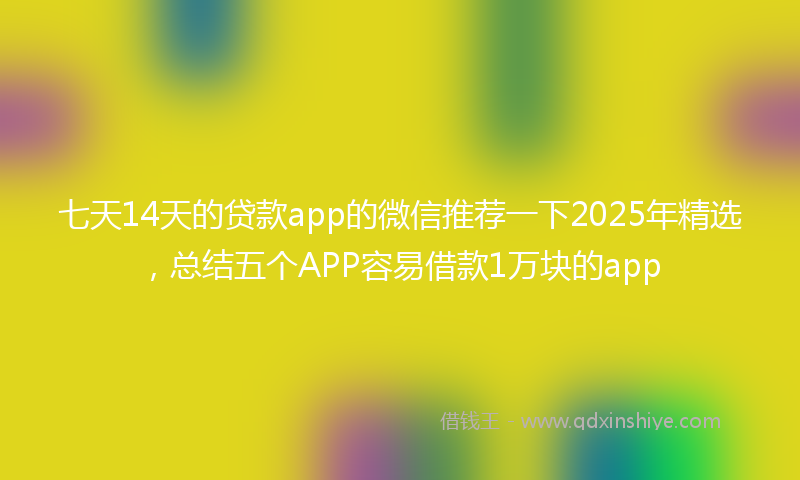 七天14天的贷款app的微信推荐一下2025年精选，总结五个APP容易借款1万块的app