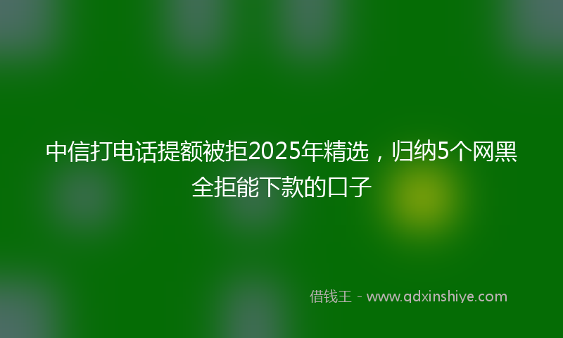 中信打电话提额被拒2025年精选，归纳5个网黑全拒能下款的口子