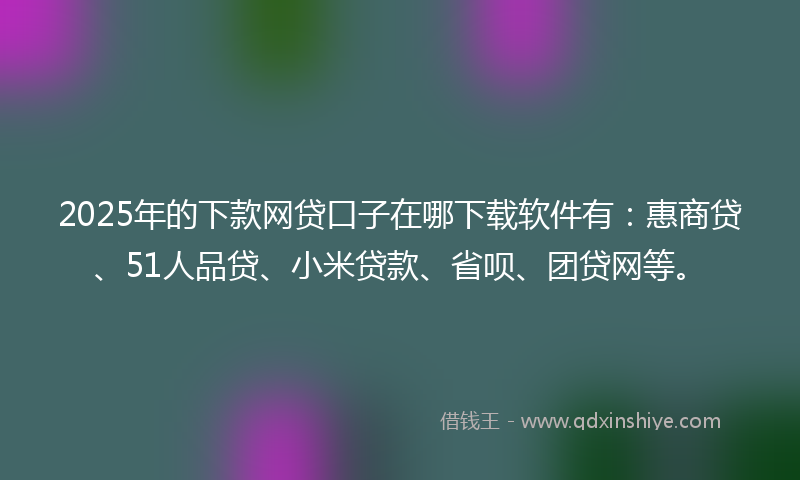 2025年的下款网贷口子在哪下载软件有：惠商贷、51人品贷、小米贷款、省呗、团贷网等。