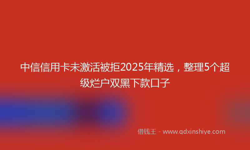 中信信用卡未激活被拒2025年精选，整理5个超级烂户双黑下款口子