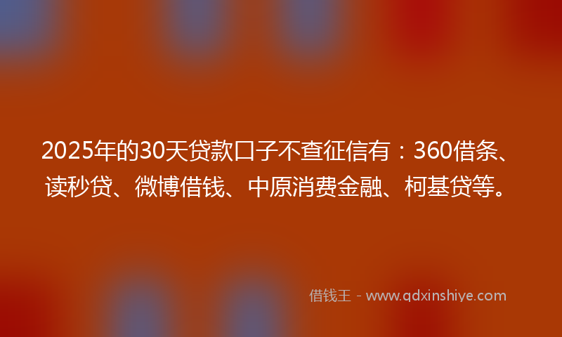 2025年的30天贷款口子不查征信有：360借条、读秒贷、微博借钱、中原消费金融、柯基贷等。