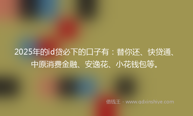 2025年的id贷必下的口子有：替你还、快贷通、中原消费金融、安逸花、小花钱包等。