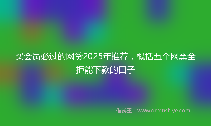 买会员必过的网贷2025年推荐，概括五个网黑全拒能下款的口子