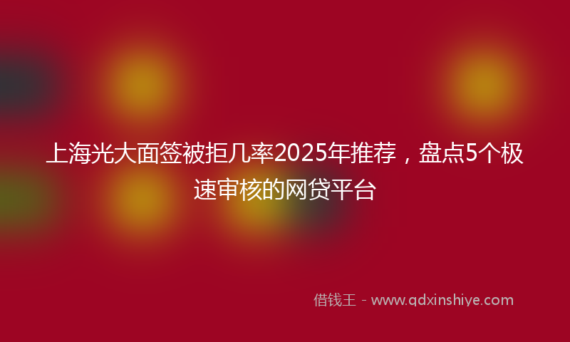 上海光大面签被拒几率2025年推荐，盘点5个极速审核的网贷平台