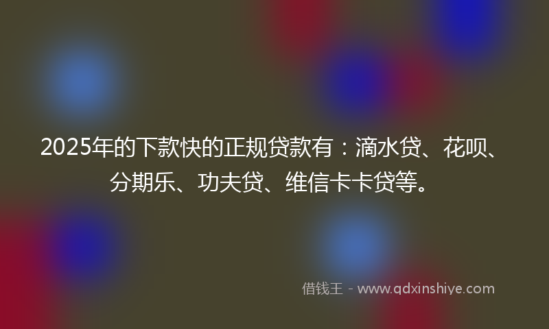 2025年的下款快的正规贷款有：滴水贷、花呗、分期乐、功夫贷、维信卡卡贷等。