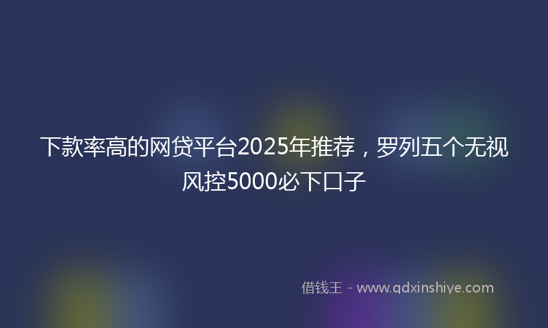 下款率高的网贷平台2025年推荐，罗列五个无视风控5000必下口子