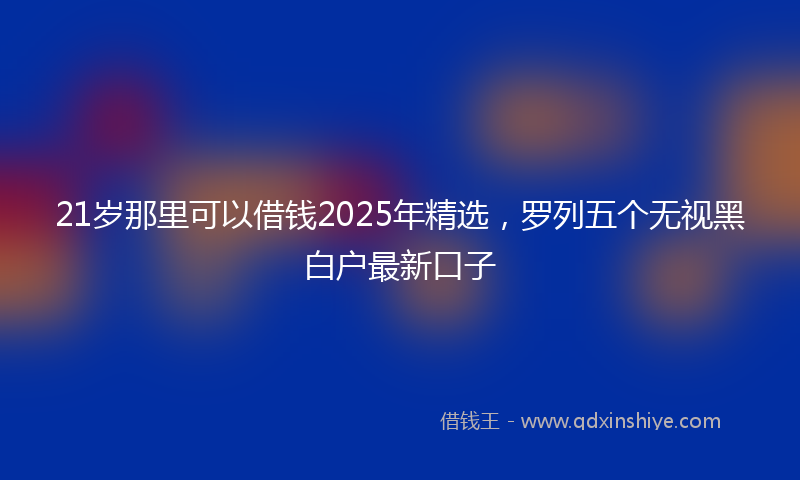 21岁那里可以借钱2025年精选，罗列五个无视黑白户最新口子