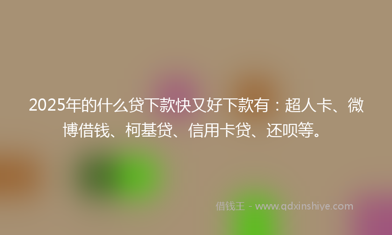 2025年的什么贷下款快又好下款有：超人卡、微博借钱、柯基贷、信用卡贷、还呗等。