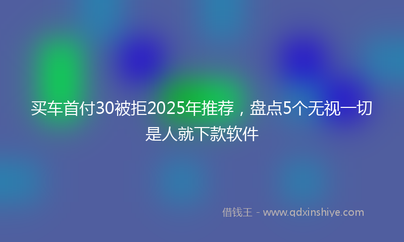 买车首付30被拒2025年推荐，盘点5个无视一切是人就下款软件