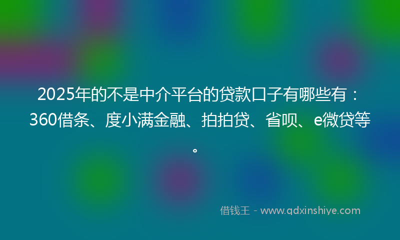 2025年的不是中介平台的贷款口子有哪些有：360借条、度小满金融、拍拍贷、省呗、e微贷等。