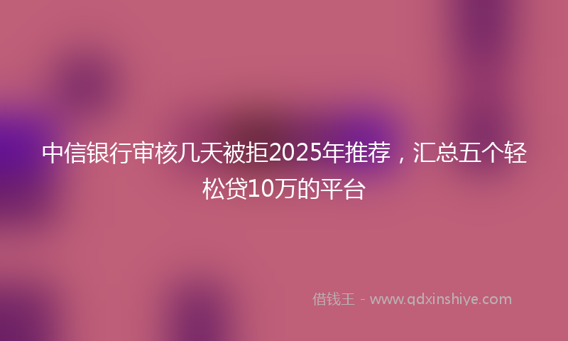 中信银行审核几天被拒2025年推荐，汇总五个轻松贷10万的平台