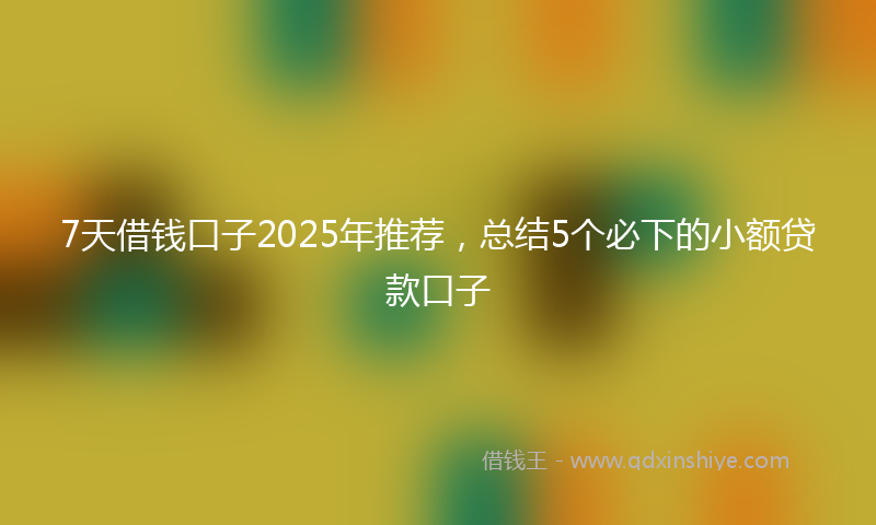 7天借钱口子2025年推荐，总结5个必下的小额贷款口子