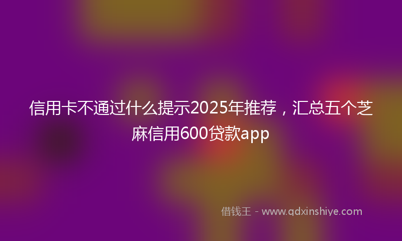 信用卡不通过什么提示2025年推荐，汇总五个芝麻信用600贷款app