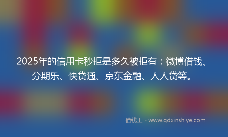 2025年的信用卡秒拒是多久被拒有:微博借钱、分期乐、快贷通、京东金融、人人贷等。