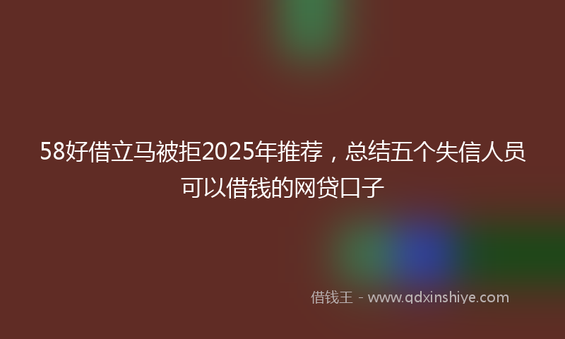 58好借立马被拒2025年推荐，总结五个失信人员可以借钱的网贷口子