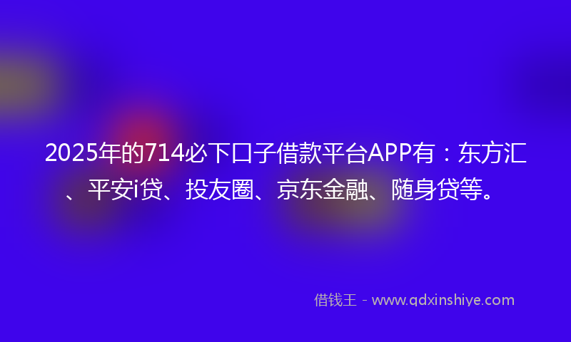 2025年的714必下口子借款平台APP有：东方汇、平安i贷、投友圈、京东金融、随身贷等。
