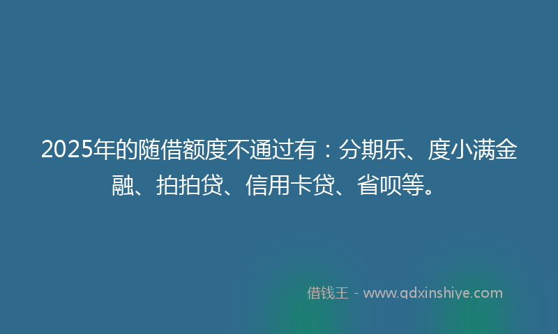 2025年的随借额度不通过有：分期乐、度小满金融、拍拍贷、信用卡贷、省呗等。