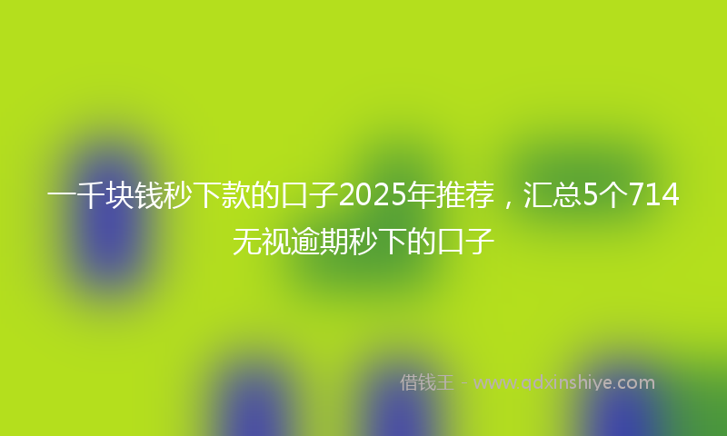 一千块钱秒下款的口子2025年推荐，汇总5个714无视逾期秒下的口子