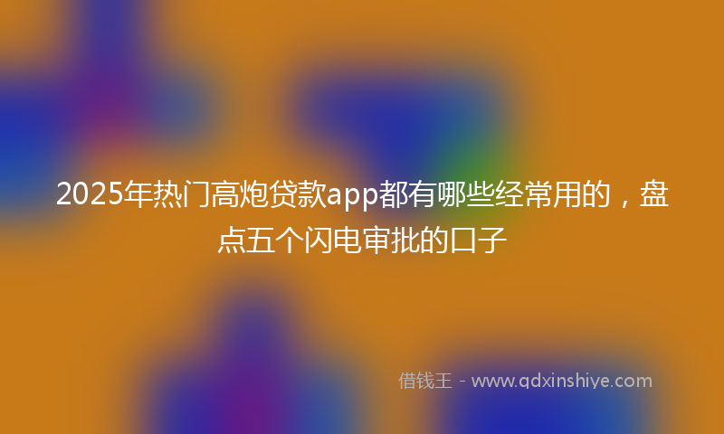 2025年热门高炮贷款app都有哪些经常用的，盘点五个闪电审批的口子