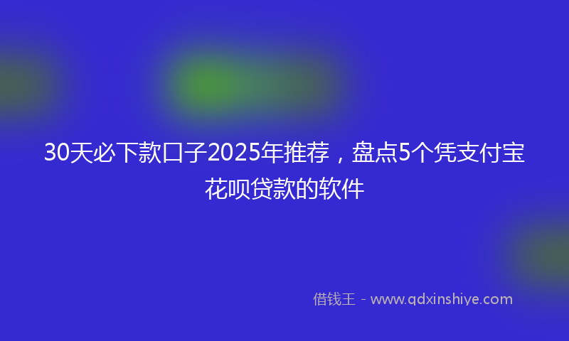 30天必下款口子2025年推荐，盘点5个凭支付宝花呗贷款的软件
