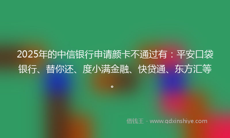 2025年的中信银行申请颜卡不通过有：平安口袋银行、替你还、度小满金融、快贷通、东方汇等。