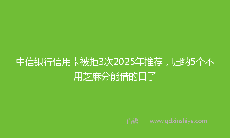 中信银行信用卡被拒3次2025年推荐，归纳5个不用芝麻分能借的口子