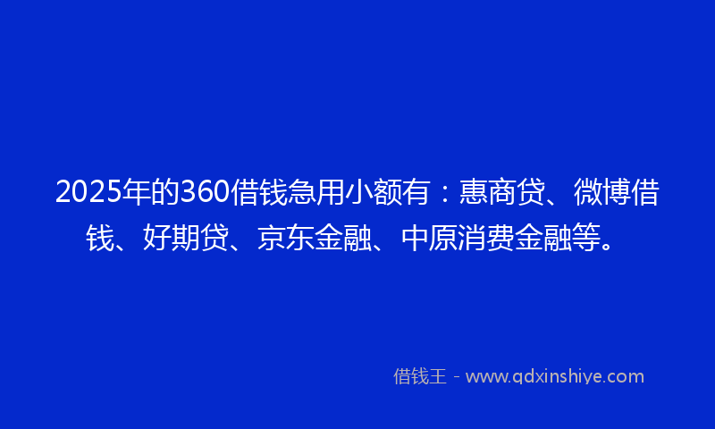 2025年的360借钱急用小额有：惠商贷、微博借钱、好期贷、京东金融、中原消费金融等。