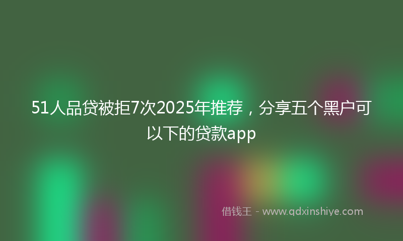 51人品贷被拒7次2025年推荐，分享五个黑户可以下的贷款app