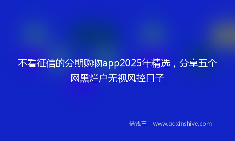不看征信的分期购物app2025年精选，分享五个网黑烂户无视风控口子
