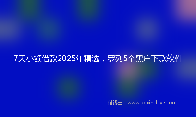7天小额借款2025年精选，罗列5个黑户下款软件