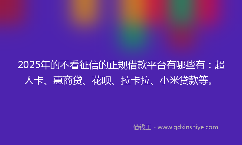 2025年的不看征信的正规借款平台有哪些有：超人卡、惠商贷、花呗、拉卡拉、小米贷款等。