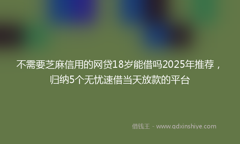 不需要芝麻信用的网贷18岁能借吗2025年推荐，归纳5个无忧速借当天放款的平台