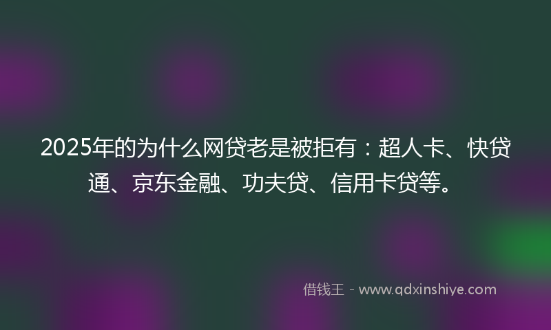 2025年的为什么网贷老是被拒有：超人卡、快贷通、京东金融、功夫贷、信用卡贷等。