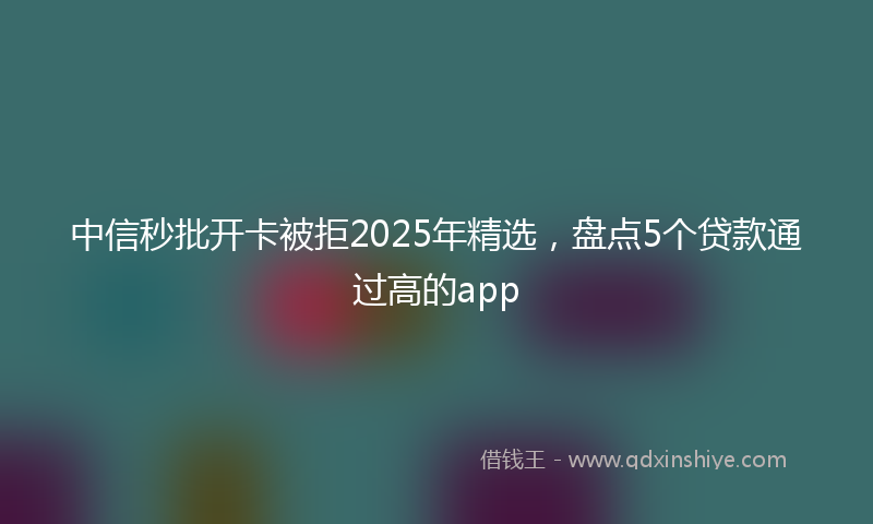 中信秒批开卡被拒2025年精选，盘点5个贷款通过高的app