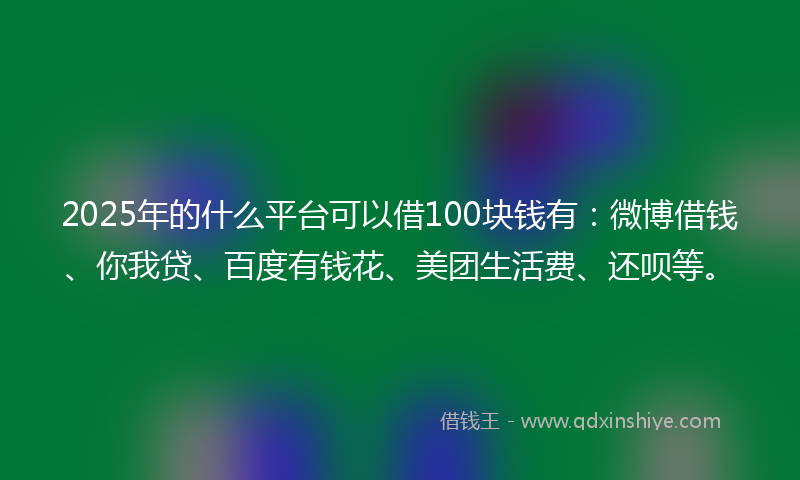 2025年的什么平台可以借100块钱有：微博借钱、你我贷、百度有钱花、美团生活费、还呗等。
