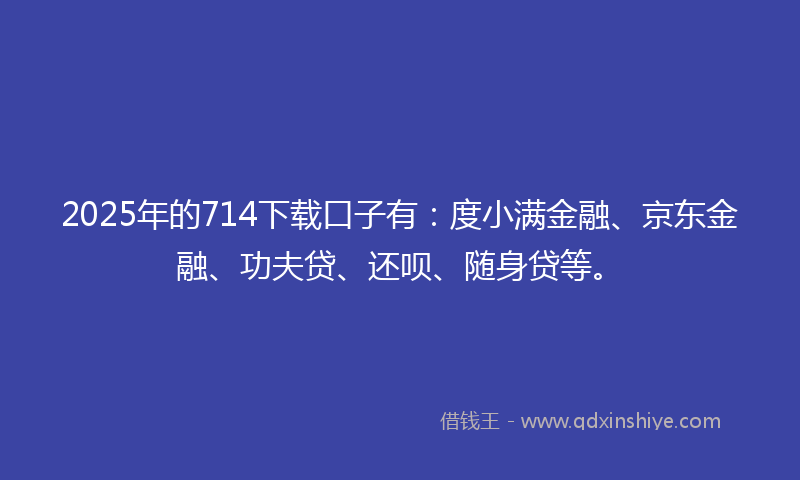 2025年的714下载口子有：度小满金融、京东金融、功夫贷、还呗、随身贷等。