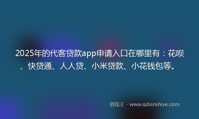 2025年的代客贷款app申请入口在哪里有：花呗、快贷通、人人贷、小米贷款、小花钱包等。