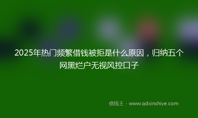 2025年热门频繁借钱被拒是什么原因，归纳五个网黑烂户无视风控口子