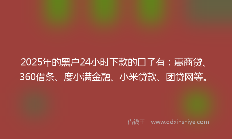 2025年的黑户24小时下款的口子有：惠商贷、360借条、度小满金融、小米贷款、团贷网等。