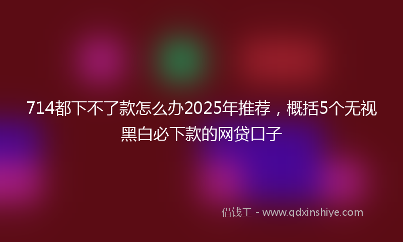 714都下不了款怎么办2025年推荐，概括5个无视黑白必下款的网贷口子