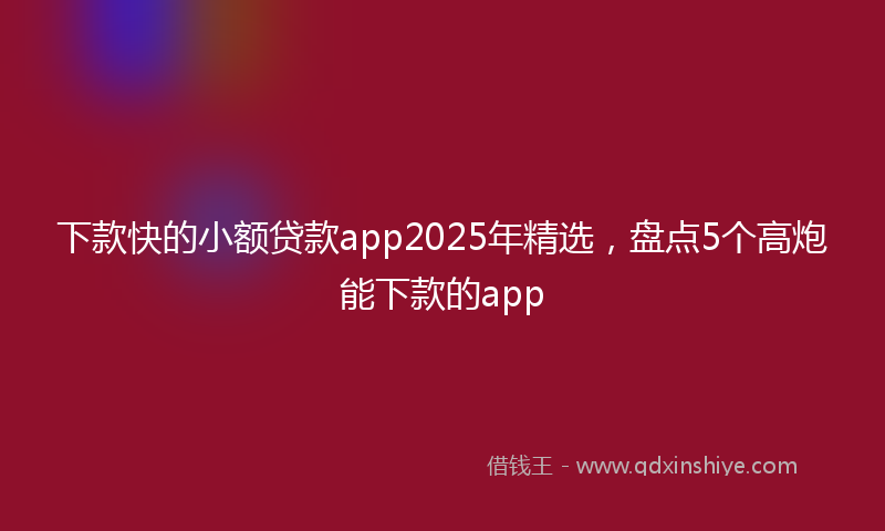 下款快的小额贷款app2025年精选，盘点5个高炮能下款的app