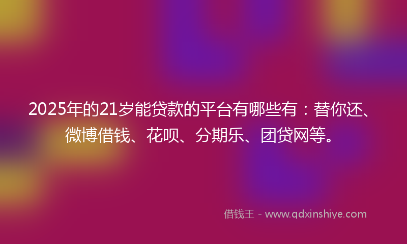 2025年的21岁能贷款的平台有哪些有：替你还、微博借钱、花呗、分期乐、团贷网等。
