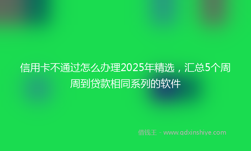 信用卡不通过怎么办理2025年精选，汇总5个周周到贷款相同系列的软件