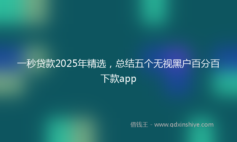 一秒贷款2025年精选，总结五个无视黑户百分百下款app