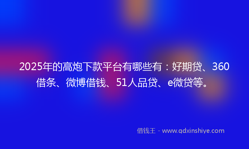 2025年的高炮下款平台有哪些有：好期贷、360借条、微博借钱、51人品贷、e微贷等。